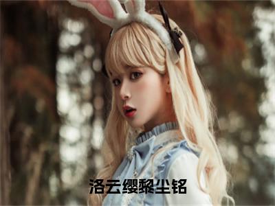 洛云缨黎尘铭（洛云缨黎尘铭）抖音热推小说全集无删减_（洛云缨黎尘铭免费阅读全文大结局）最新章节列表_