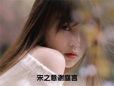 谢庭言宋之意（宋之意谢庭言）全文免费阅读无弹窗大结局_谢庭言宋之意宋之意谢庭言最新章节列表_