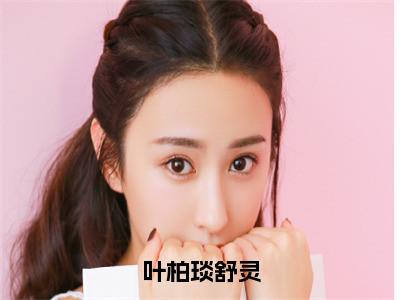 叶柏琰舒灵（舒灵叶柏琰）无弹窗小说免费阅读_叶柏琰舒灵最新章节免费阅读_