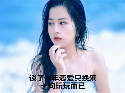 谈了八年恋爱只换来一句玩玩而已桑挽谢西洲小说热门全集在线观看谈了八年恋爱只换来一句玩玩而已免费章节试读