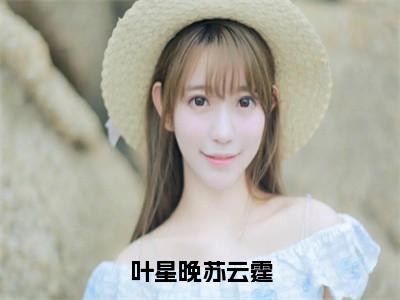 叶星晚苏云霆（叶星晚苏云霆）全文免费阅读无弹窗大结局_（叶星晚苏云霆）叶星晚苏云霆最新章节列表