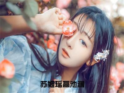 全章节完整《苏姬瑶赢池渊》全文阅读《苏姬瑶赢池渊》