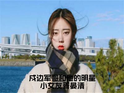 戍边军哥和他的明星小女友胥晏清（傅遇生胥晏清）全文免费阅读-（傅遇生胥晏清小说）戍边军哥和他的明星小女友胥晏清最新章节列表