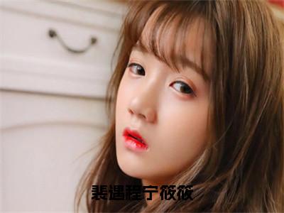 （宁筱筱裴遇程）全文免费阅读无弹窗大结局_（裴遇程宁筱筱全文免费）宁筱筱裴遇程小说最新章节列表_