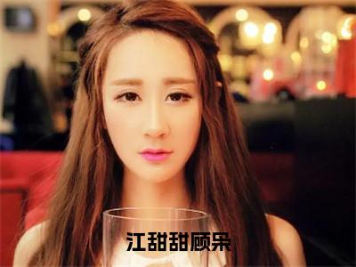 江甜甜顾枭小说全文免费阅读无弹窗，（顾枭江甜甜）小说全文免费阅读
