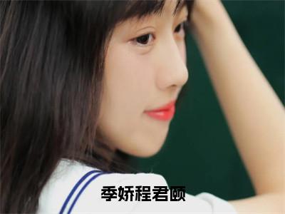 程君颐季娇是季娇程君颐的小说（程君颐季娇）免费读_小说免费季娇程君颐读