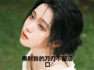 秦时我的刀刃不留活口（雪女）全文免费阅读无弹窗大结局_秦时我的刀刃不留活口全文免费阅读