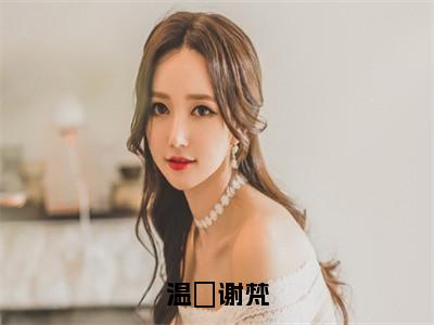 温婳谢梵小说（温婳谢梵）免费阅读_温婳谢梵小说免费阅读