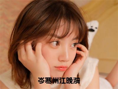 岑寒州江晚漪全文免费阅读_岑寒州江晚漪（江晚漪岑寒州免费阅读无弹窗）江晚漪岑寒州最新章节在线阅读