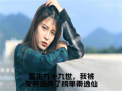 重生九十九世，我被女帝追杀了榜单秦逸仙（秦逸仙叶辰）全文免费阅读无弹窗_（秦逸仙叶辰小说全文免费阅读）重生九十九世，我被女帝追杀了榜单秦逸仙最新章节列表