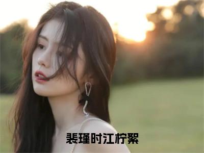 小说裴瑾时江柠絮（江柠絮裴瑾时）免费阅读-小说裴瑾时江柠絮全文在线赏析