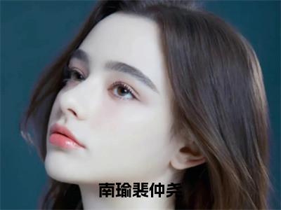 南瑜裴仲尧全文免费阅读大结局-南瑜裴仲尧完整版无弹窗