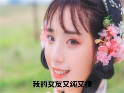 我的女友又纯又撩精彩章节免费阅读_（秦澈）我的女友又纯又撩抖音热推小说最新章节阅读