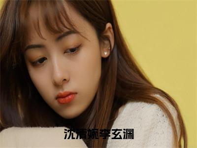 李玄渊沈清婉（沈清婉李玄渊）全文免费阅读_（沈清婉李玄渊）李玄渊沈清婉最新章节列表_