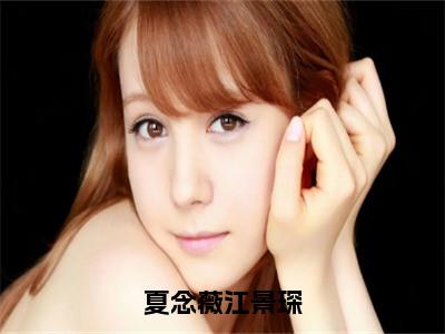 夏念薇江景琛（夏念薇江景琛）全文免费阅读无弹窗大结局_夏念薇江景琛免费阅读无弹窗最新章节列表_