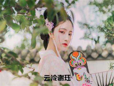 云泠谢珏小说免费阅读全文（云泠谢珏）全文免费阅读无弹窗大结局_云泠谢珏最新章节列表
