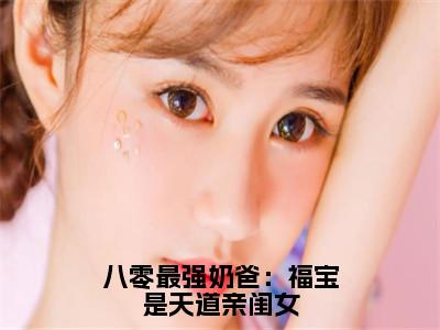 糖糖（八零最强奶爸：福宝是天道亲闺女）全文免费阅读无弹窗大结局_（糖糖）八零最强奶爸：福宝是天道亲闺女最新章节列表_
