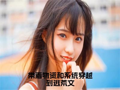 小说带着物资和系统穿越到逃荒文（苏玉烟）全文免费阅读-最火热门小说带着物资和系统穿越到逃荒文最新章节更新
