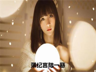 薄纪言陆一慈小说（陆一慈薄纪言）全文免费阅读_（陆一慈薄纪言）薄纪言陆一慈最新章节列表