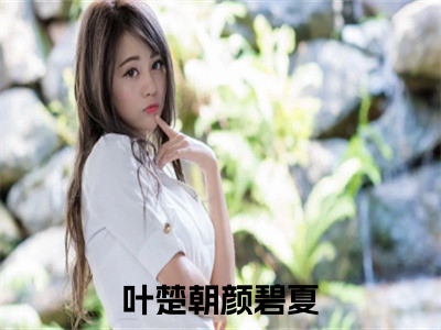 叶楚朝颜碧夏全文免费在线阅读_（叶楚朝颜碧夏全文免费阅读无弹窗大结局）叶楚朝颜碧夏最新章节列表_