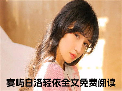 宴屿白洛轻依阅读无弹窗大结局_（宴屿白洛轻依阅读无弹窗）最新章节列表_（宴屿白洛轻依）