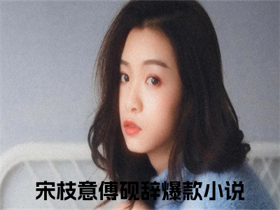 宋枝意傅砚辞小说好看吗 宋枝意傅砚辞热门推荐小说（宋枝意傅砚辞）全章节阅读_