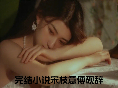 宋枝意傅砚辞全文免费阅读无弹窗-宋枝意傅砚辞小说最新章节列表