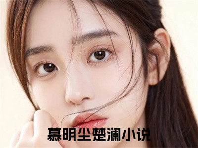 慕明尘楚澜全文免费阅读无弹窗大结局_(慕明尘楚澜)最新章节列表（慕明尘楚澜）