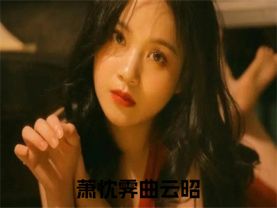 萧忱霁曲云昭(萧忱霁曲云昭）小说全文免费读无弹窗大结局_萧忱霁曲云昭小说全文免费阅读最新章节列表
