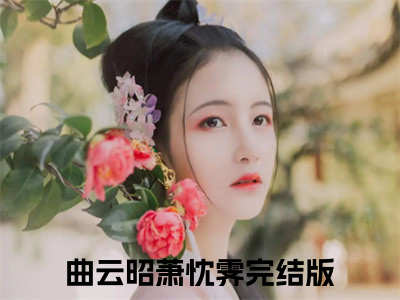 曲云昭萧忱霁（曲云昭萧忱霁全文免费）小说全文免费阅读无弹窗大结局_(曲云昭萧忱霁免费阅读）曲云昭萧忱霁最新章节列表_（曲云昭萧忱霁）