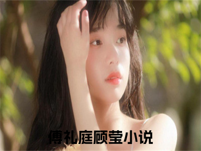 傅礼庭顾莹小说全文（傅礼庭顾莹）全文免费阅读无弹窗大结局_傅礼庭顾莹小说免费最新章节列表_（傅礼庭顾莹）