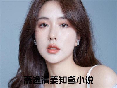 萧逸清姜知鸢（萧逸清姜知鸢 ）全文免费阅读_萧逸清姜知鸢言诺诺，井傅宸 小说最新章节列表