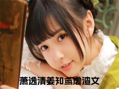 萧逸清姜知鸢阅读无弹窗大结局_萧逸清姜知鸢穿越小说免费阅读_