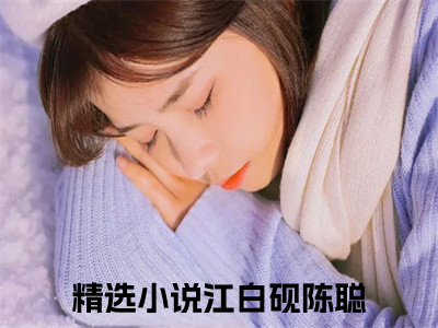 （江白砚陈聪）全文免费阅读无弹窗大结局_（江白砚陈聪阅读无弹窗）江白砚陈聪最新章节列表_（江白砚陈聪）