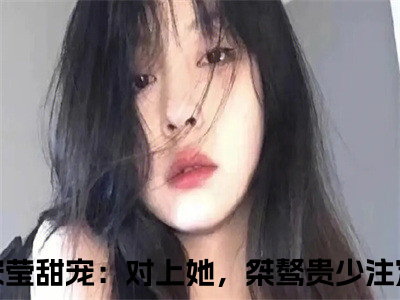 甜宠：对上她，桀骜贵少注定是输（秦殊宋莹）免费全文阅读小说_（甜宠：对上她，桀骜贵少注定是输）秦殊宋莹最新章节列表