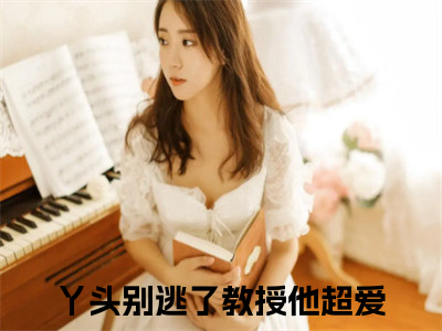 谢宴宁苏绾晚全文免费阅读_（丫头别逃了教授他超爱小说）谢宴宁苏绾晚言情小说在线阅读（丫头别逃了教授他超爱）