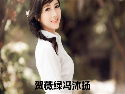 贺薇绿冯沐扬免费阅读（贺薇绿冯沐扬）全文免费阅读无弹窗大结局_贺薇绿冯沐扬免费阅读最新章节列表_