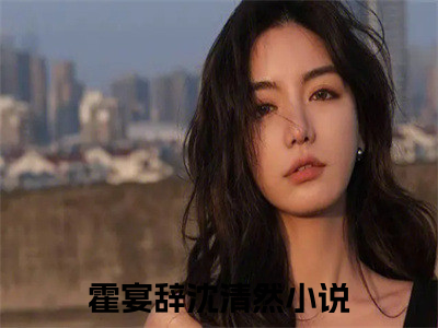 霍宴辞沈清然（霍宴辞沈清然）全文免费阅读无弹窗_霍宴辞沈清然最新小说_（霍宴辞沈清然）