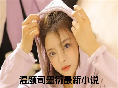 温颜司墨衍全集小说（温颜司墨衍）全文免费阅读无弹窗大结局_温颜司墨衍最新章节列表_（温颜司墨衍）