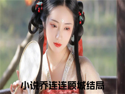 热文（乔连连顾城）美文阅读_热门小说乔连连顾城主人公是（穿书后，我养成了五个反派）完整版最新小说大结局_