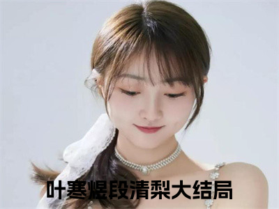 叶寒煜段清梨（叶寒煜段清梨小说全文）在线阅读-叶寒煜段清梨全文免费阅读无弹窗大结局