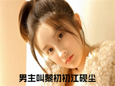 黎初初江砚尘小说小说全集免费阅读 黎初初江砚尘章节目录