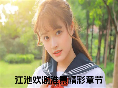 江池欢谢淮景（江池欢谢淮景）全文完整版免费阅读_（江池欢谢淮景全文免费阅读）最新章节列表_