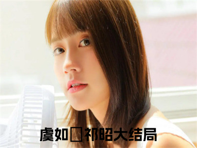 虞如婳祁昭（虞如婳祁昭）小说大结局全文免费阅读-抖音小说虞如婳祁昭