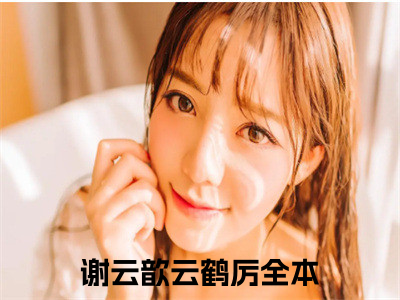 谢云歆云鹤厉（谢云歆云鹤厉）正版小说最新章节在线阅读_（谢云歆云鹤厉全文免费阅读无弹窗）