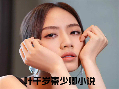 叶千岁秦少卿（叶千岁秦少卿）精选小说大结局阅读-抖音新书热荐叶千岁秦少卿