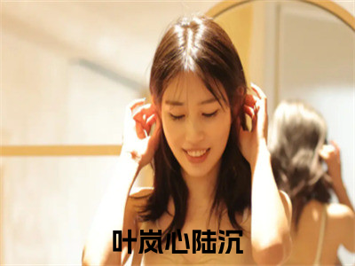 叶岚心陆沉免费阅读无弹窗大结局，叶岚心陆沉（最新全章节）全文阅读免费阅读