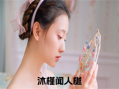 沐槿闻人樾全文免费阅读小说今日已更新最新章节_沐槿闻人樾全文免费阅读最新章节列表