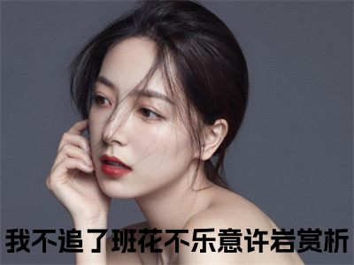 我不追了班花不乐意许岩热门小说（我不追了班花不乐意许岩）最新章节阅读-我不追了班花不乐意许岩小说最后结局如何