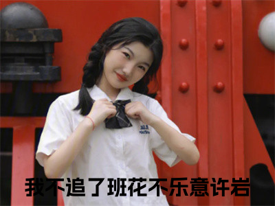 我不追了班花不乐意许岩（我不追了班花不乐意许岩）全文免费阅读无弹窗大结局我不追了班花不乐意许岩